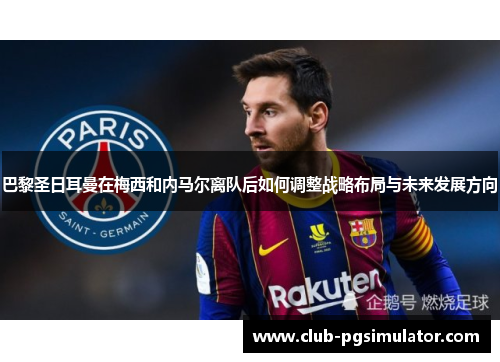巴黎圣日耳曼在梅西和内马尔离队后如何调整战略布局与未来发展方向