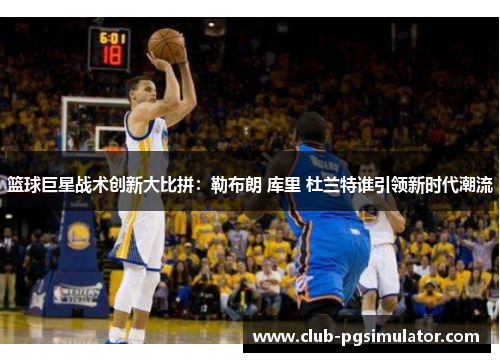 篮球巨星战术创新大比拼:勒布朗 库里 杜兰特谁引领新时代潮流 篮球巨星战术创新大比拼:勒布朗 库里 杜兰特谁引领新时代潮流