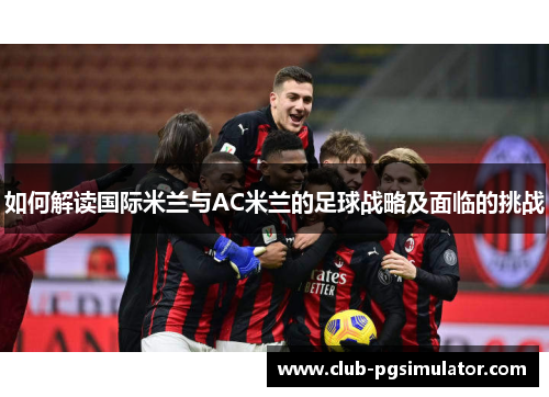 如何解读国际米兰与AC米兰的足球战略及面临的挑战