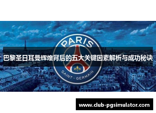 巴黎圣日耳曼辉煌背后的五大关键因素解析与成功秘诀