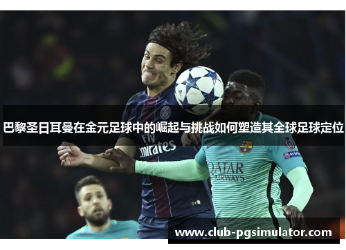 巴黎圣日耳曼在金元足球中的崛起与挑战如何塑造其全球足球定位