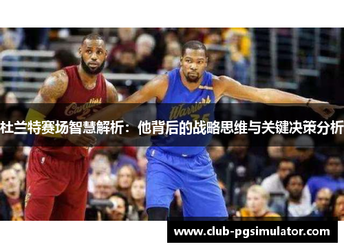 杜兰特赛场智慧解析：他背后的战略思维与关键决策分析