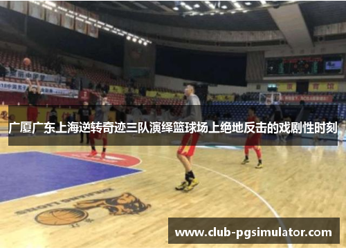广厦广东上海逆转奇迹三队演绎篮球场上绝地反击的戏剧性时刻