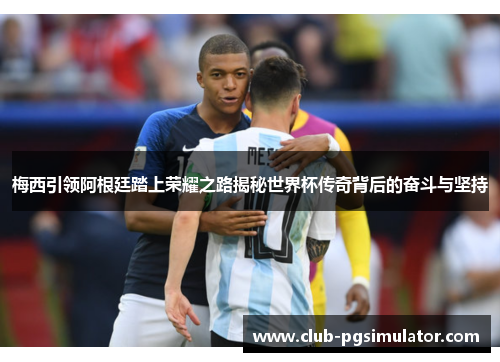 梅西引领阿根廷踏上荣耀之路揭秘世界杯传奇背后的奋斗与坚持