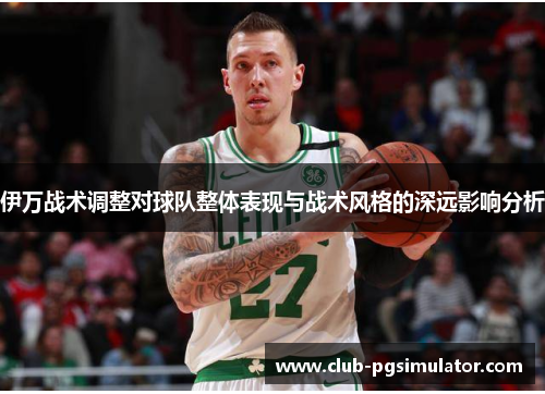 伊万战术调整对球队整体表现与战术风格的深远影响分析