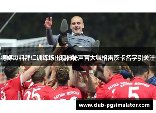 德媒爆料拜仁训练场出现神秘声音大喊格雷茨卡名字引关注