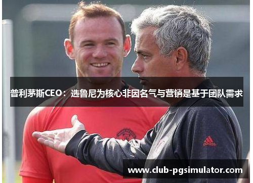 普利茅斯CEO：选鲁尼为核心非因名气与营销是基于团队需求