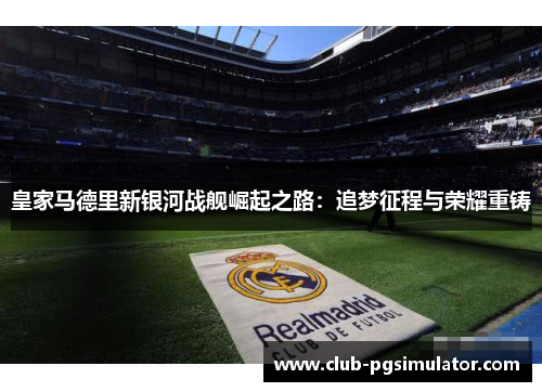 皇家马德里新银河战舰崛起之路：追梦征程与荣耀重铸