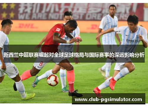 新西兰中超联赛崛起对全球足球格局与国际赛事的深远影响分析