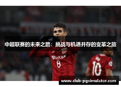 中超联赛的未来之路:挑战与机遇并存的变革之旅 中超联赛的未来之路:挑战与机遇并存的变革之旅