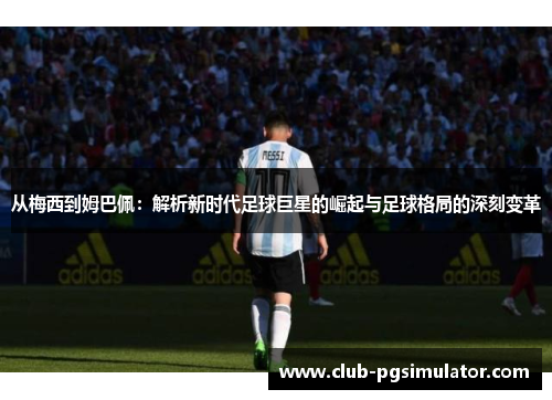 从梅西到姆巴佩：解析新时代足球巨星的崛起与足球格局的深刻变革