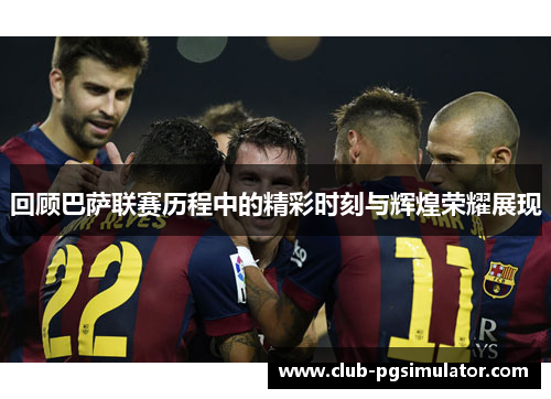 回顾巴萨联赛历程中的精彩时刻与辉煌荣耀展现