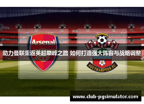 助力曼联重返英超巅峰之路 如何打造强大阵容与战略调整 助力曼联重返英超巅峰之路 如何打造强大阵容与战略调整