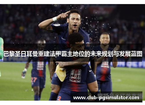 巴黎圣日耳曼重建法甲霸主地位的未来规划与发展蓝图