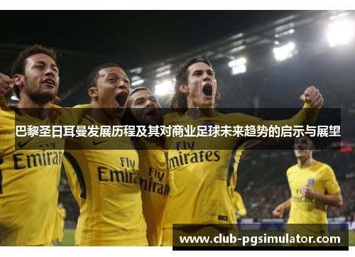 巴黎圣日耳曼发展历程及其对商业足球未来趋势的启示与展望