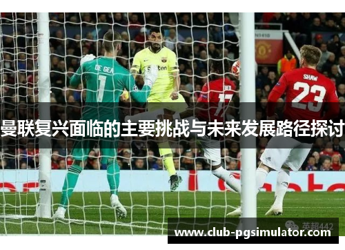 曼联复兴面临的主要挑战与未来发展路径探讨 曼联复兴面临的主要挑战与未来发展路径探讨