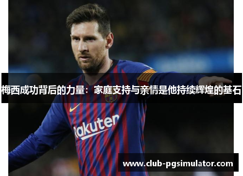 梅西成功背后的力量：家庭支持与亲情是他持续辉煌的基石