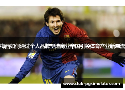 梅西如何通过个人品牌塑造商业帝国引领体育产业新潮流