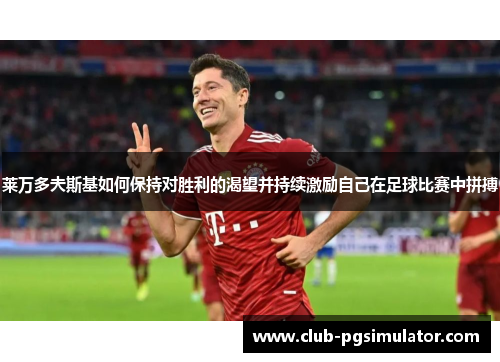 莱万多夫斯基如何保持对胜利的渴望并持续激励自己在足球比赛中拼搏