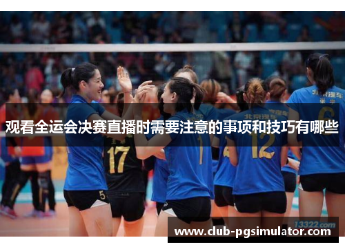 观看全运会决赛直播时需要注意的事项和技巧有哪些