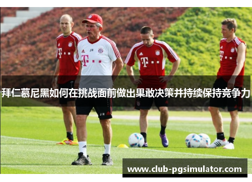 拜仁慕尼黑如何在挑战面前做出果敢决策并持续保持竞争力