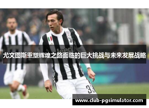 尤文图斯重塑辉煌之路面临的巨大挑战与未来发展战略