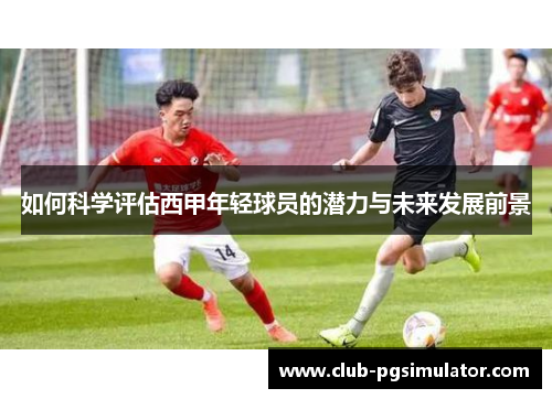 如何科学评估西甲年轻球员的潜力与未来发展前景