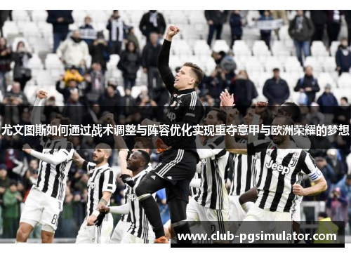 尤文图斯如何通过战术调整与阵容优化实现重夺意甲与欧洲荣耀的梦想