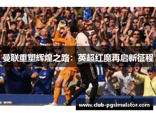 曼联重塑辉煌之路：英超红魔再启新征程