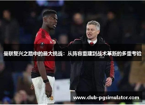 曼联复兴之路中的最大挑战：从阵容重建到战术革新的多重考验