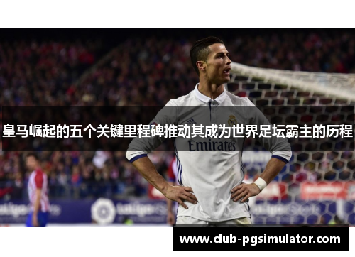 皇马崛起的五个关键里程碑推动其成为世界足坛霸主的历程 皇马崛起的五个关键里程碑推动其成为世界足坛霸主的历程