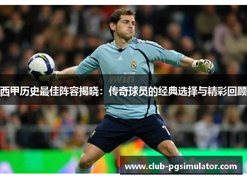 西甲历史最佳阵容揭晓：传奇球员的经典选择与精彩回顾