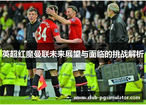 英超红魔曼联未来展望与面临的挑战解析