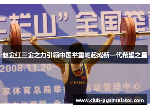 赵金红三金之力引领中国举重崛起成新一代希望之星