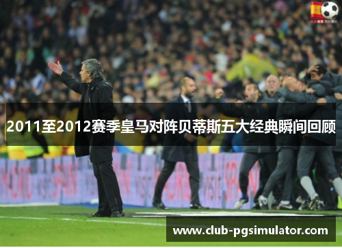 2011至2012赛季皇马对阵贝蒂斯五大经典瞬间回顾