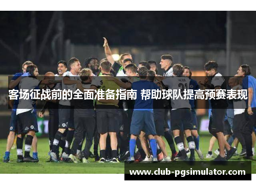 客场征战前的全面准备指南 帮助球队提高预赛表现