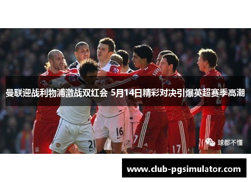 曼联迎战利物浦激战双红会 5月14日精彩对决引爆英超赛季高潮