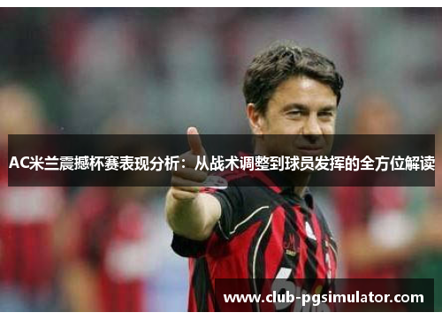 AC米兰震撼杯赛表现分析：从战术调整到球员发挥的全方位解读