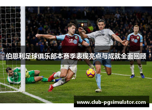 伯恩利足球俱乐部本赛季表现亮点与成就全面回顾