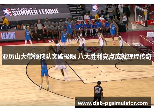 亚历山大带领球队突破极限 八大胜利亮点成就辉煌传奇