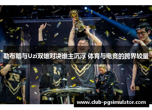 勒布朗与Uzi双雄对决谁主沉浮 体育与电竞的跨界较量