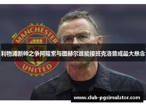 利物浦新帅之争阿隆索与图赫尔谁能接班克洛普成最大悬念 利物浦新帅之争阿隆索与图赫尔谁能接班克洛普成最大悬念