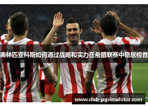 奥林匹亚科斯如何通过战略和实力在希腊联赛中稳居榜首