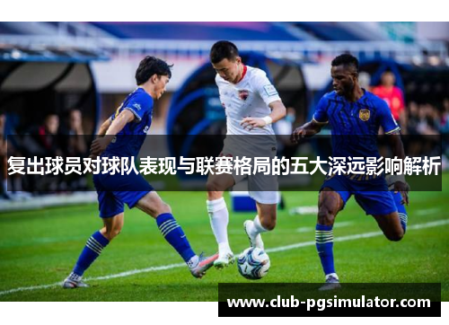 复出球员对球队表现与联赛格局的五大深远影响解析