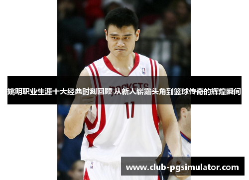 姚明职业生涯十大经典时刻回顾 从新人崭露头角到篮球传奇的辉煌瞬间