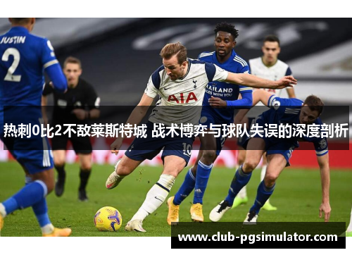 热刺0比2不敌莱斯特城 战术博弈与球队失误的深度剖析 热刺0比2不敌莱斯特城 战术博弈与球队失误的深度剖析