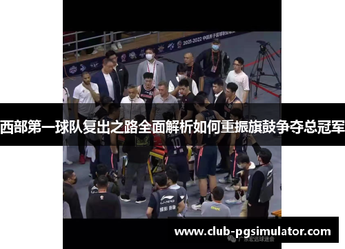 西部第一球队复出之路全面解析如何重振旗鼓争夺总冠军