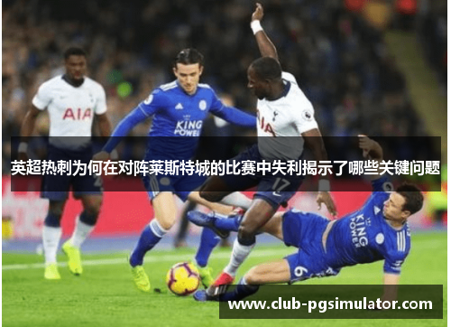 英超热刺为何在对阵莱斯特城的比赛中失利揭示了哪些关键问题