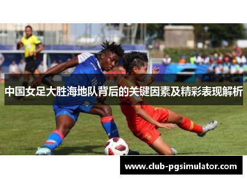 中国女足大胜海地队背后的关键因素及精彩表现解析