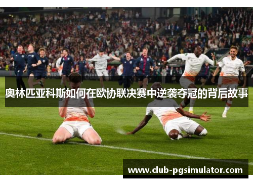 奥林匹亚科斯如何在欧协联决赛中逆袭夺冠的背后故事